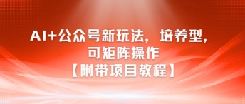 AI+公众号新玩法之培养型，可矩阵操作【附带项目教程】网络赚钱,项目资源网,副业资源网,兼职项目,网赚课程-副业赚钱-互联网创业-独家轻创IP小蜜蜂网创